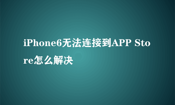 iPhone6无法连接到APP Store怎么解决