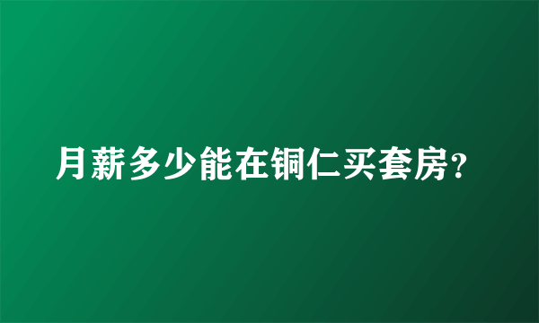 月薪多少能在铜仁买套房？