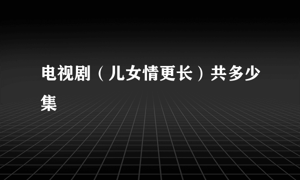 电视剧（儿女情更长）共多少集