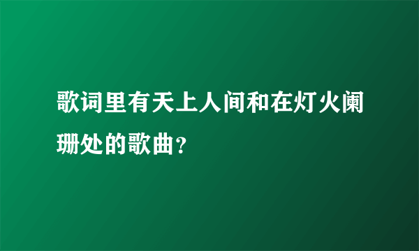 歌词里有天上人间和在灯火阑珊处的歌曲？
