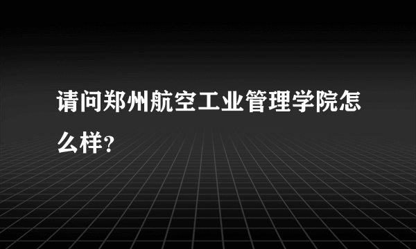请问郑州航空工业管理学院怎么样？