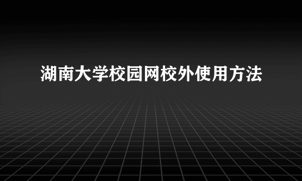 湖南大学校园网校外使用方法