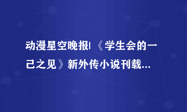 动漫星空晚报| 《学生会的一己之见》新外传小说刊载 《幸腹涂鸦》即将完结