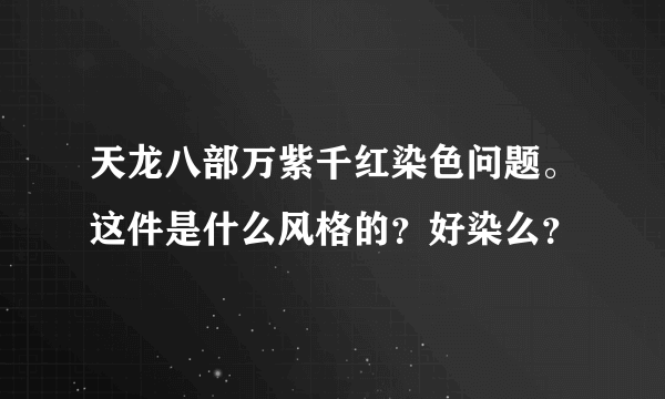 天龙八部万紫千红染色问题。这件是什么风格的？好染么？