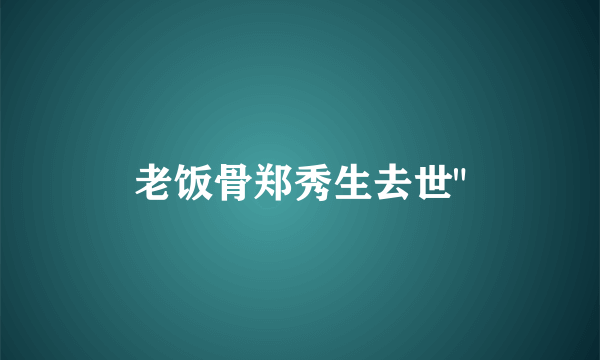 老饭骨郑秀生去世