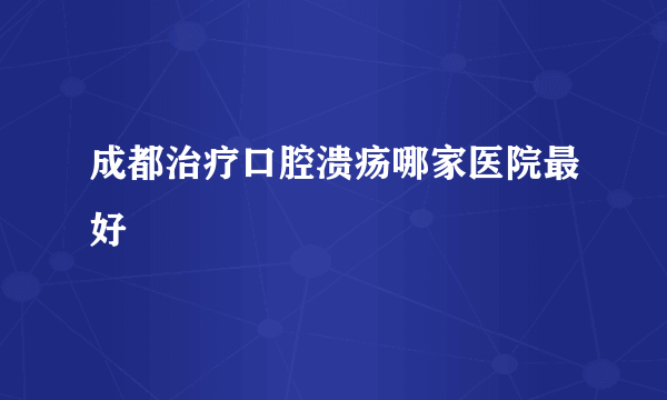 成都治疗口腔溃疡哪家医院最好