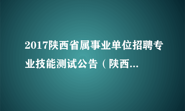 2017陕西省属事业单位招聘专业技能测试公告（陕西省地质矿产勘查开发局）