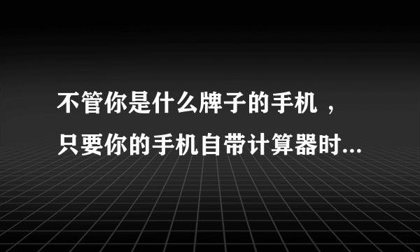 不管你是什么牌子的手机 ，只要你的手机自带计算器时，用2012除以8.048，手机将会显示机主名字