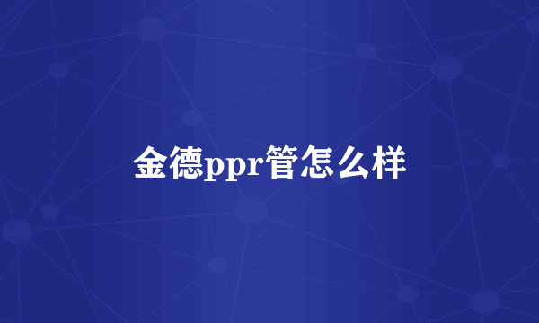 金德ppr管怎么样