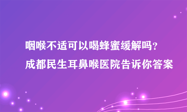 咽喉不适可以喝蜂蜜缓解吗？成都民生耳鼻喉医院告诉你答案