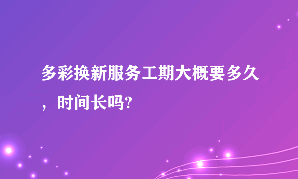 多彩换新服务工期大概要多久，时间长吗?