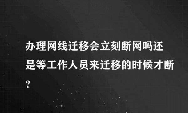 办理网线迁移会立刻断网吗还是等工作人员来迁移的时候才断？