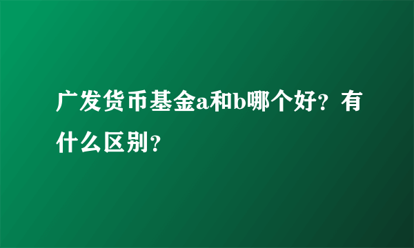 广发货币基金a和b哪个好？有什么区别？
