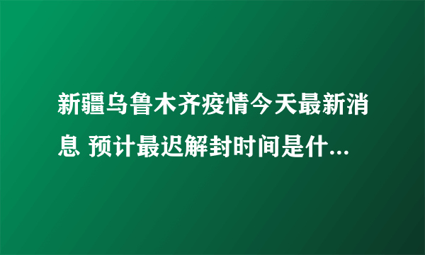 新疆乌鲁木齐疫情今天最新消息 预计最迟解封时间是什么时候？