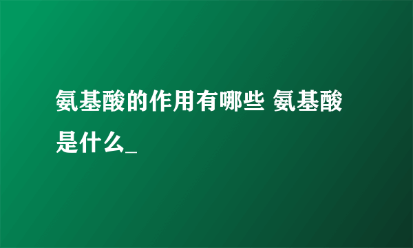 氨基酸的作用有哪些 氨基酸是什么_