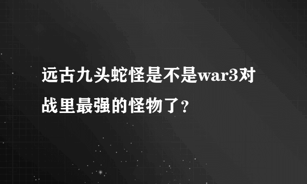 远古九头蛇怪是不是war3对战里最强的怪物了？