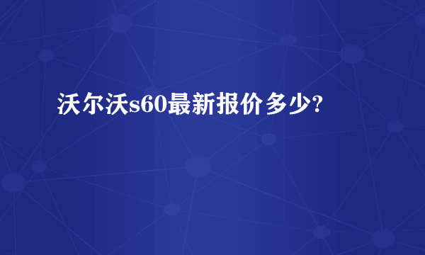 沃尔沃s60最新报价多少?