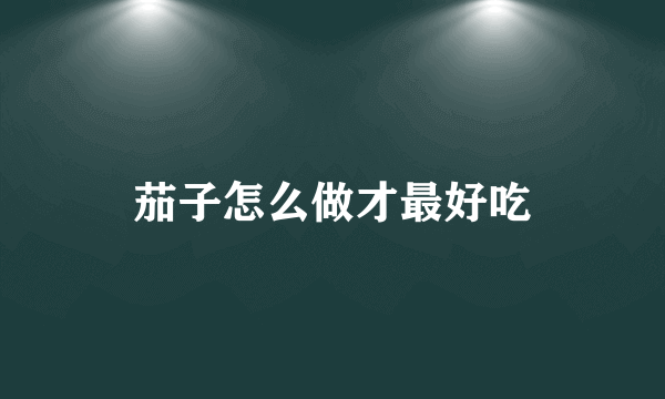 茄子怎么做才最好吃