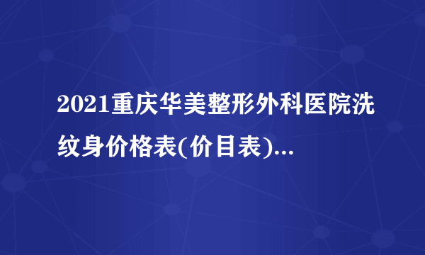 2021重庆华美整形外科医院洗纹身价格表(价目表)怎么样?