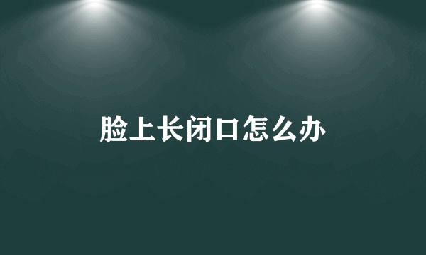 脸上长闭口怎么办