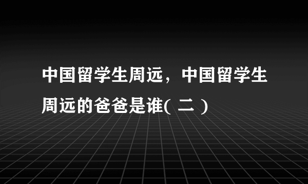 中国留学生周远，中国留学生周远的爸爸是谁( 二 )