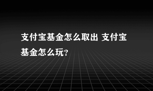 支付宝基金怎么取出 支付宝基金怎么玩？