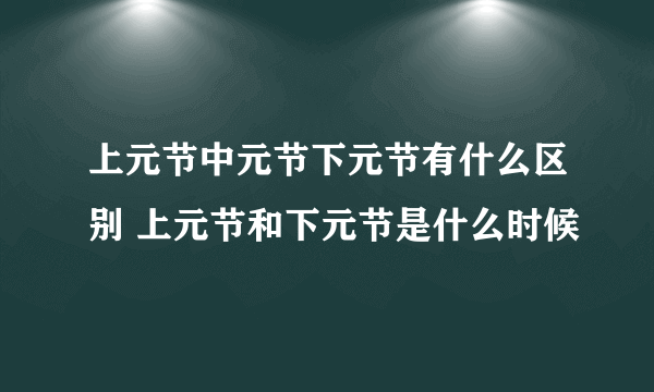 上元节中元节下元节有什么区别 上元节和下元节是什么时候