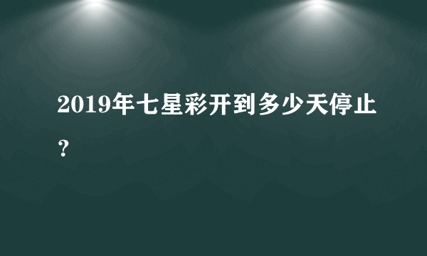 2019年七星彩开到多少天停止？