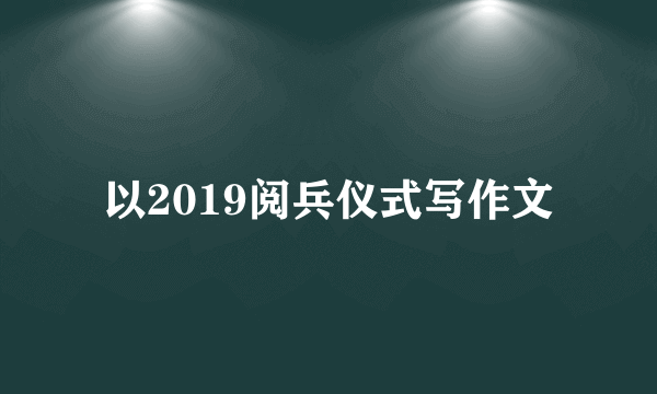 以2019阅兵仪式写作文