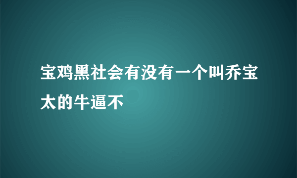 宝鸡黑社会有没有一个叫乔宝太的牛逼不
