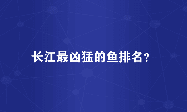 长江最凶猛的鱼排名？