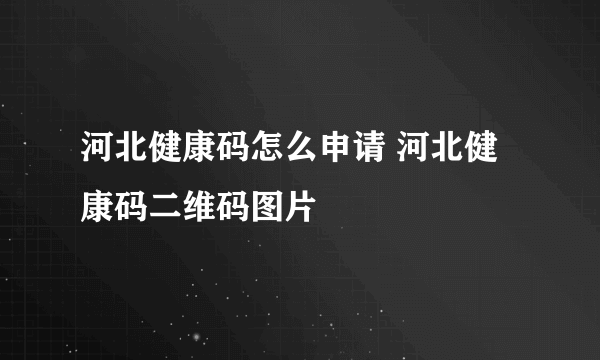 河北健康码怎么申请 河北健康码二维码图片