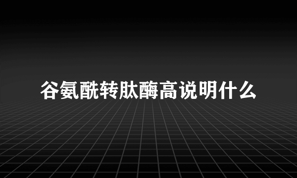 谷氨酰转肽酶高说明什么