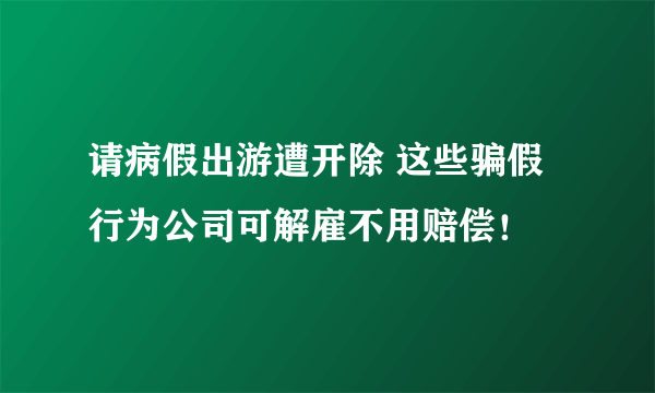 请病假出游遭开除 这些骗假行为公司可解雇不用赔偿！