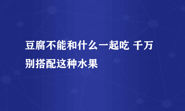 豆腐不能和什么一起吃 千万别搭配这种水果