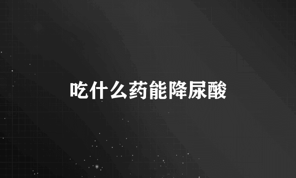 吃什么药能降尿酸