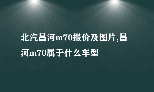 北汽昌河m70报价及图片,昌河m70属于什么车型