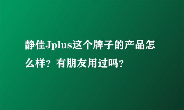静佳Jplus这个牌子的产品怎么样？有朋友用过吗？