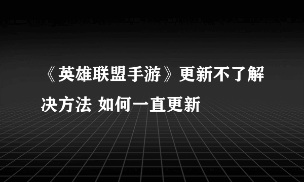 《英雄联盟手游》更新不了解决方法 如何一直更新