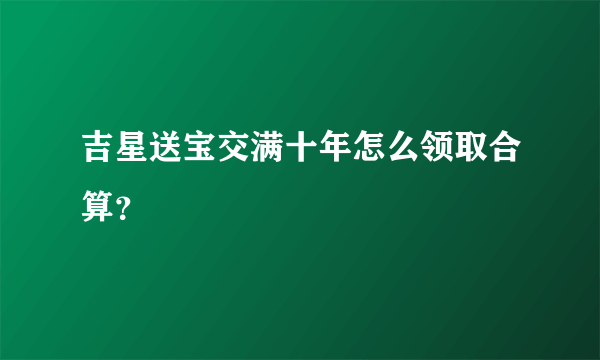 吉星送宝交满十年怎么领取合算？