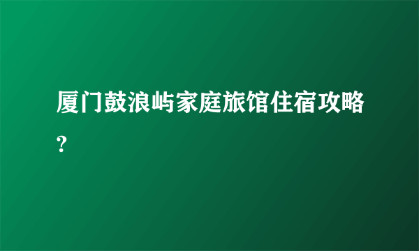厦门鼓浪屿家庭旅馆住宿攻略?