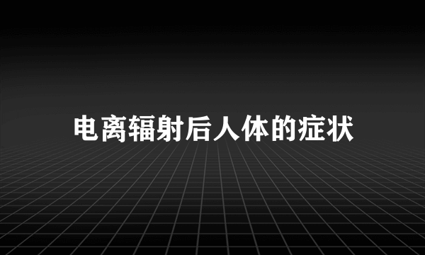 电离辐射后人体的症状