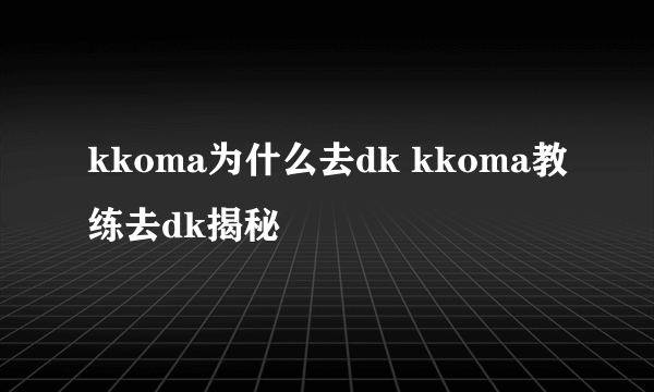 kkoma为什么去dk kkoma教练去dk揭秘