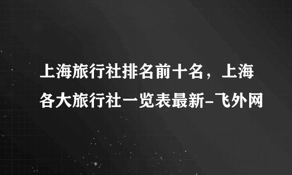 上海旅行社排名前十名，上海各大旅行社一览表最新-飞外网