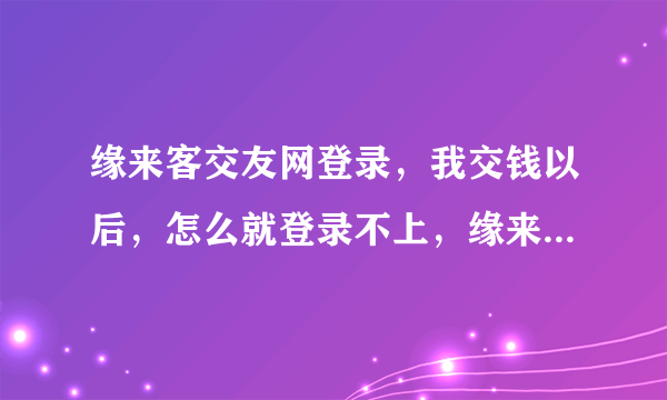 缘来客交友网登录，我交钱以后，怎么就登录不上，缘来客交友网站了呢