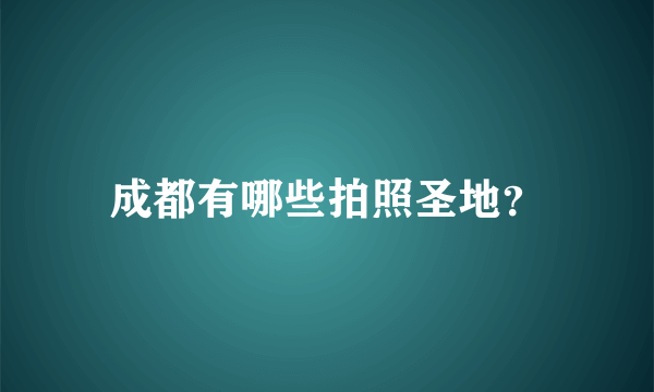 成都有哪些拍照圣地？