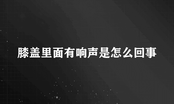 膝盖里面有响声是怎么回事