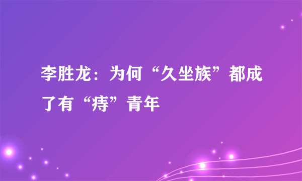 李胜龙：为何“久坐族”都成了有“痔”青年