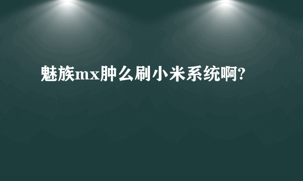 魅族mx肿么刷小米系统啊?