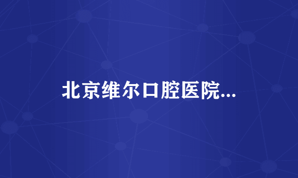 北京维尔口腔医院...